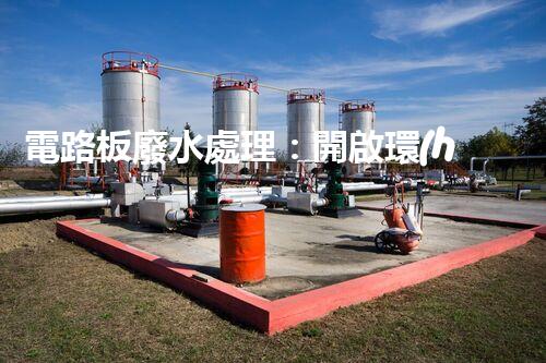 電路板廢水處理：開啟環(huán)保新紀(jì)元？